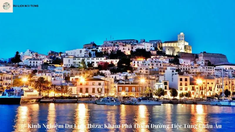 Kinh Nghiệm Du Lịch Ibiza: Khám Phá Thiên Đường Tiệc Tùng Châu Âu